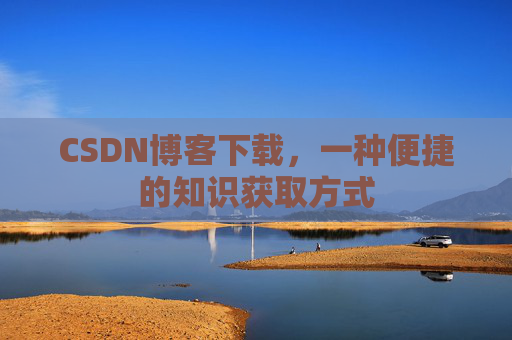 CSDN博客下载,一种便捷的知识获取方式 CSDN博客下载,一种便捷的知识获取方式